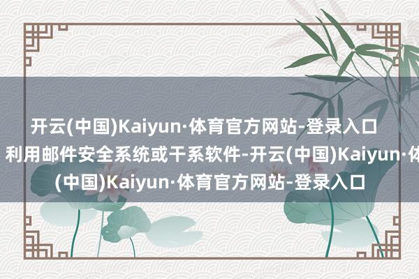 开云(中国)Kaiyun·体育官方网站-登录入口  敏锐信息识别与过滤：利用邮件安全系统或干系软件-开云(中国)Kaiyun·体育官方网站-登录入口