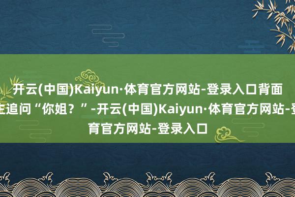 开云(中国)Kaiyun·体育官方网站-登录入口背面有东谈主追问“你姐?”-开云(中国)Kaiyun·体育官方网站-登录入口
