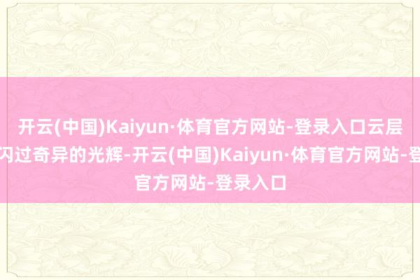 开云(中国)Kaiyun·体育官方网站-登录入口云层中频频闪过奇异的光辉-开云(中国)Kaiyun·体育官方网站-登录入口