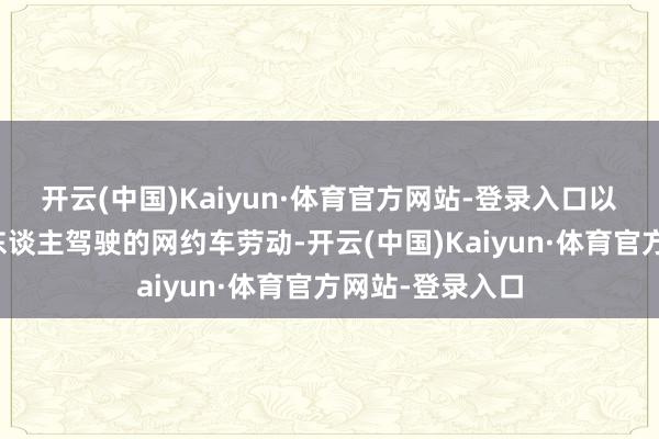 开云(中国)Kaiyun·体育官方网站-登录入口以提供全自动无东谈主驾驶的网约车劳动-开云(中国)Kaiyun·体育官方网站-登录入口