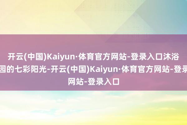 开云(中国)Kaiyun·体育官方网站-登录入口沐浴着校园的七彩阳光-开云(中国)Kaiyun·体育官方网站-登录入口