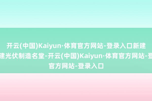 开云(中国)Kaiyun·体育官方网站-登录入口新建和改扩建光伏制造名堂-开云(中国)Kaiyun·体育官方网站-登录入口