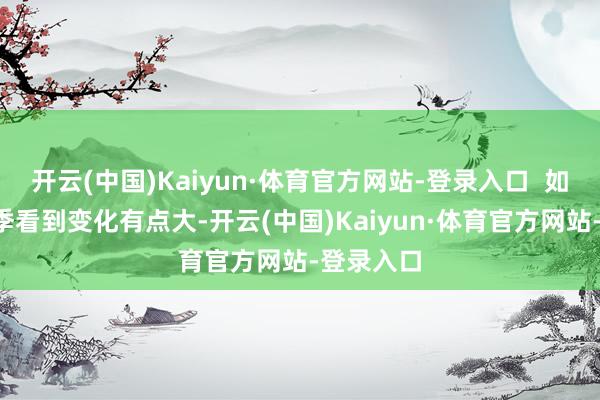 开云(中国)Kaiyun·体育官方网站-登录入口 如今在第3季看到变化有点大-开云(中国)Kaiyun·体育官方网站-登录入口