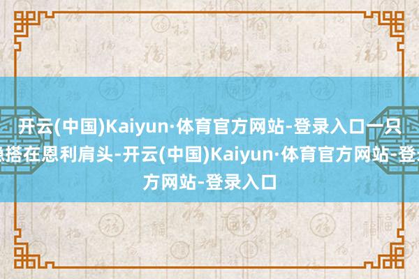 开云(中国)Kaiyun·体育官方网站-登录入口一只手稳稳搭在恩利肩头-开云(中国)Kaiyun·体育官方网站-登录入口