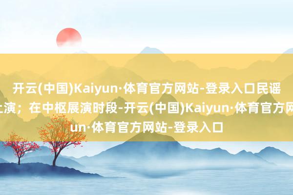 开云(中国)Kaiyun·体育官方网站-登录入口民谣等乐队现场上演；在中枢展演时段-开云(中国)Kaiyun·体育官方网站-登录入口