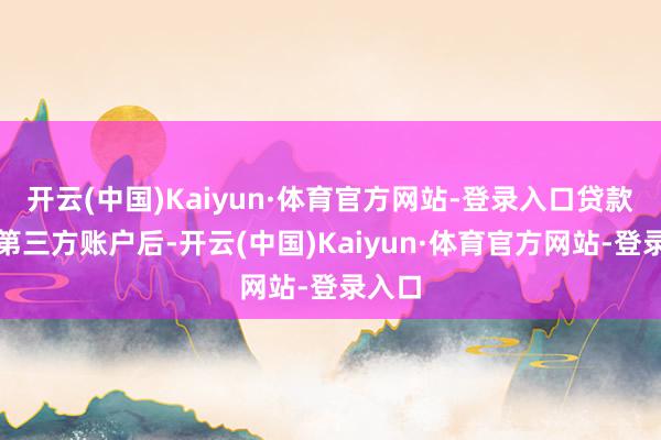 开云(中国)Kaiyun·体育官方网站-登录入口贷款打入第三方账户后-开云(中国)Kaiyun·体育官方网站-登录入口