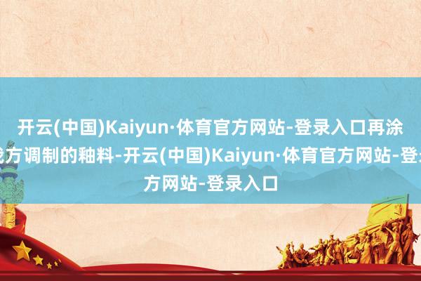 开云(中国)Kaiyun·体育官方网站-登录入口再涂上我我方调制的釉料-开云(中国)Kaiyun·体育官方网站-登录入口