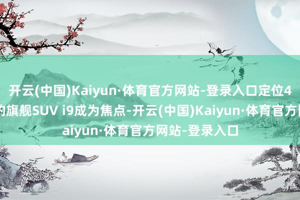 开云(中国)Kaiyun·体育官方网站-登录入口定位40万元级市集的旗舰SUV i9成为焦点-开云(中国)Kaiyun·体育官方网站-登录入口