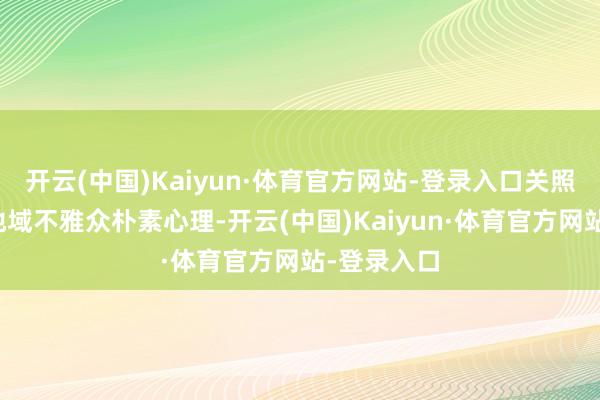开云(中国)Kaiyun·体育官方网站-登录入口关照跨文化跨地域不雅众朴素心理-开云(中国)Kaiyun·体育官方网站-登录入口