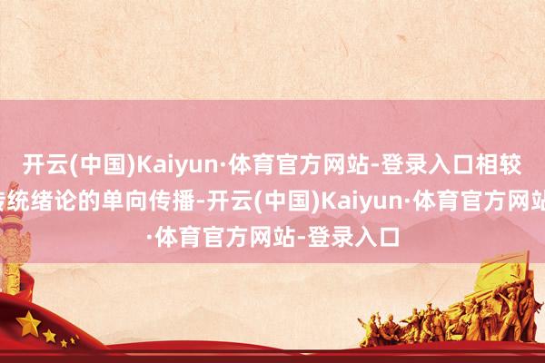 开云(中国)Kaiyun·体育官方网站-登录入口相较于影视等传统绪论的单向传播-开云(中国)Kaiyun·体育官方网站-登录入口