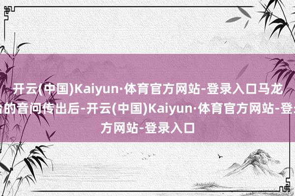 开云(中国)Kaiyun·体育官方网站-登录入口马龙将访台的音问传出后-开云(中国)Kaiyun·体育官方网站-登录入口