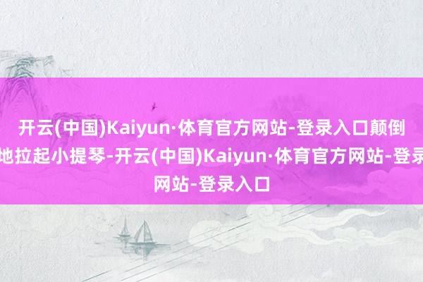 开云(中国)Kaiyun·体育官方网站-登录入口颠倒痴迷地拉起小提琴-开云(中国)Kaiyun·体育官方网站-登录入口