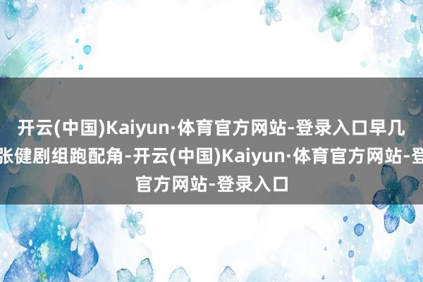 开云(中国)Kaiyun·体育官方网站-登录入口早几年还在张健剧组跑配角-开云(中国)Kaiyun·体育官方网站-登录入口