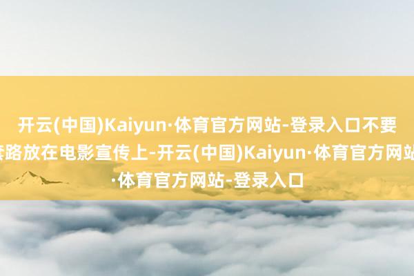 开云(中国)Kaiyun·体育官方网站-登录入口不要把剧宣的套路放在电影宣传上-开云(中国)Kaiyun·体育官方网站-登录入口