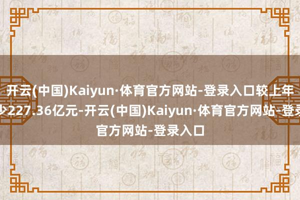 开云(中国)Kaiyun·体育官方网站-登录入口较上年末减少227.36亿元-开云(中国)Kaiyun·体育官方网站-登录入口