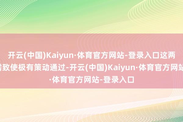 开云(中国)Kaiyun·体育官方网站-登录入口这两项议案均需致使极有策动通过-开云(中国)Kaiyun·体育官方网站-登录入口