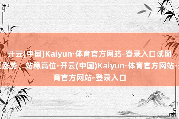 开云(中国)Kaiyun·体育官方网站-登录入口试图延续白天涨势、站稳高位-开云(中国)Kaiyun·体育官方网站-登录入口