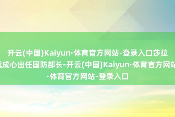 开云(中国)Kaiyun·体育官方网站-登录入口莎拉在竞选时就成心出任国防部长-开云(中国)Kaiyun·体育官方网站-登录入口