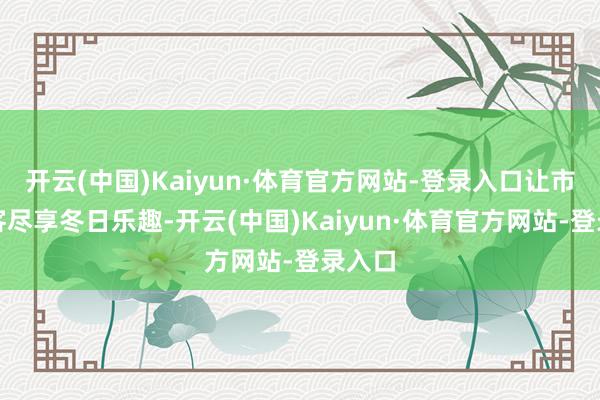 开云(中国)Kaiyun·体育官方网站-登录入口让市民旅客尽享冬日乐趣-开云(中国)Kaiyun·体育官方网站-登录入口