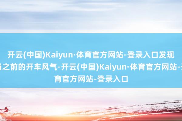 开云(中国)Kaiyun·体育官方网站-登录入口发现还是恰当之前的开车风气-开云(中国)Kaiyun·体育官方网站-登录入口