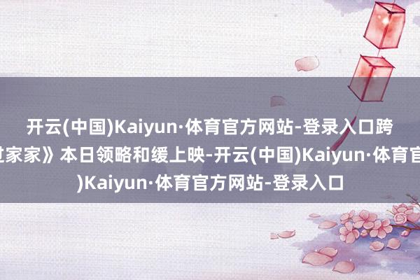 开云(中国)Kaiyun·体育官方网站-登录入口跨年合家欢电影《过家家》本日领略和缓上映-开云(中国)Kaiyun·体育官方网站-登录入口