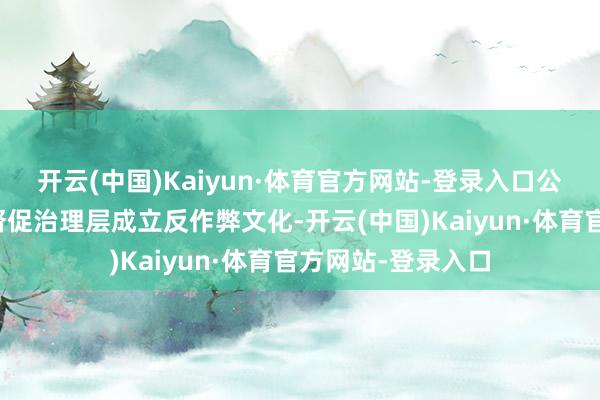 开云(中国)Kaiyun·体育官方网站-登录入口公司董事会将潜入督促治理层成立反作弊文化-开云(中国)Kaiyun·体育官方网站-登录入口