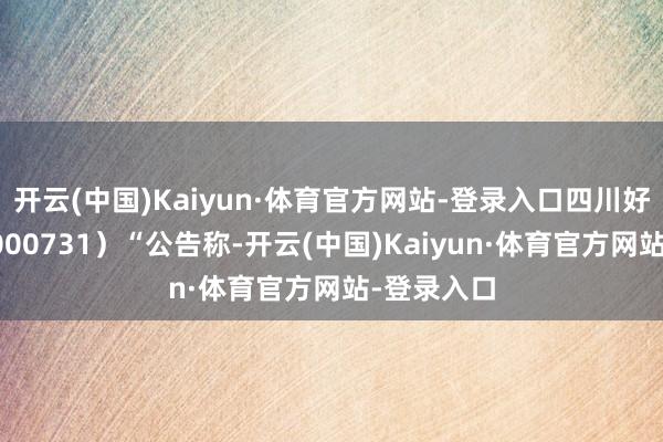 开云(中国)Kaiyun·体育官方网站-登录入口四川好意思丰（000731）“公告称-开云(中国)Kaiyun·体育官方网站-登录入口