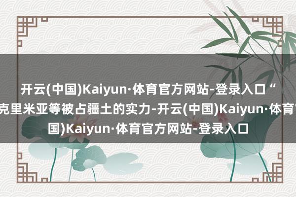 开云(中国)Kaiyun·体育官方网站-登录入口“咱们衰败夺回包括克里米亚等被占疆土的实力-开云(中国)Kaiyun·体育官方网站-登录入口
