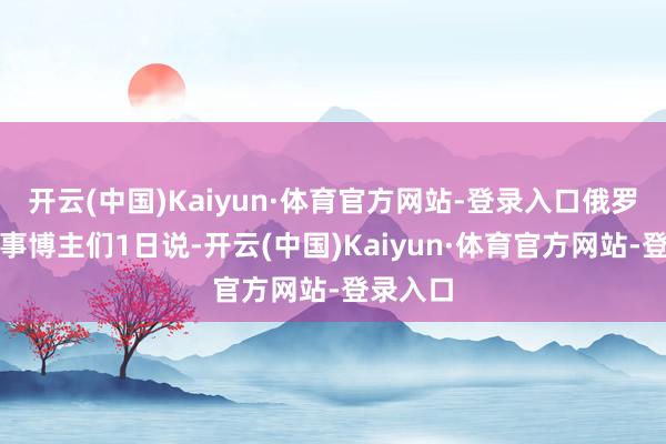 开云(中国)Kaiyun·体育官方网站-登录入口俄罗斯的军事博主们1日说-开云(中国)Kaiyun·体育官方网站-登录入口