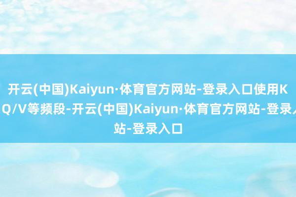 开云(中国)Kaiyun·体育官方网站-登录入口使用Ku、Q/V等频段-开云(中国)Kaiyun·体育官方网站-登录入口