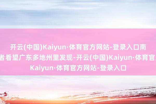 开云(中国)Kaiyun·体育官方网站-登录入口南边财经全媒体记者看望广东多地州里发现-开云(中国)Kaiyun·体育官方网站-登录入口