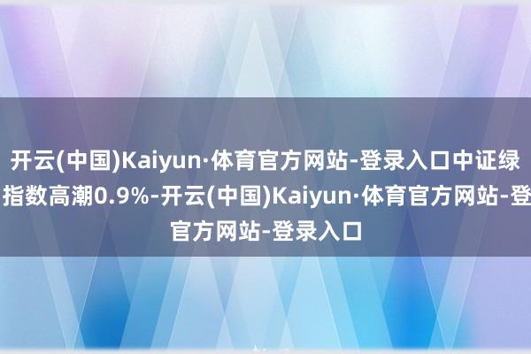 开云(中国)Kaiyun·体育官方网站-登录入口中证绿色电力指数高潮0.9%-开云(中国)Kaiyun·体育官方网站-登录入口