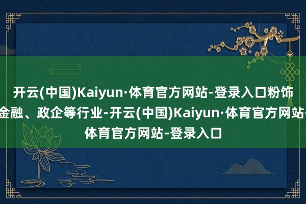 开云(中国)Kaiyun·体育官方网站-登录入口粉饰运营商、金融、政企等行业-开云(中国)Kaiyun·体育官方网站-登录入口