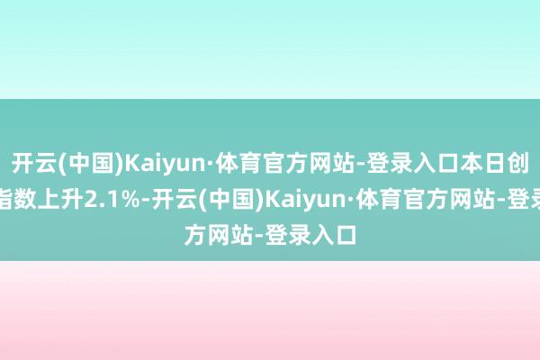 开云(中国)Kaiyun·体育官方网站-登录入口本日创业板指数上升2.1%-开云(中国)Kaiyun·体育官方网站-登录入口