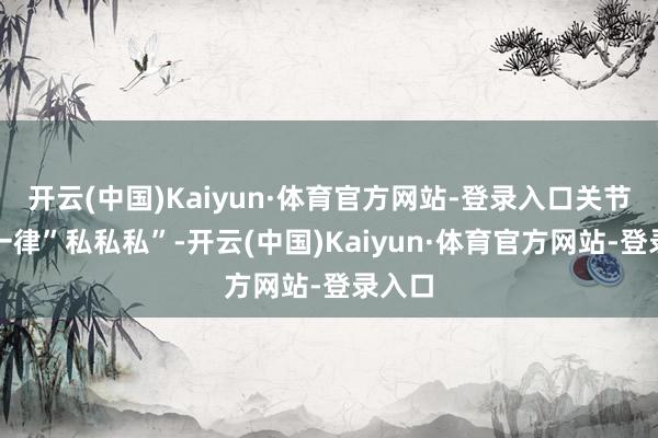 开云(中国)Kaiyun·体育官方网站-登录入口关节内容一律”私私私”-开云(中国)Kaiyun·体育官方网站-登录入口
