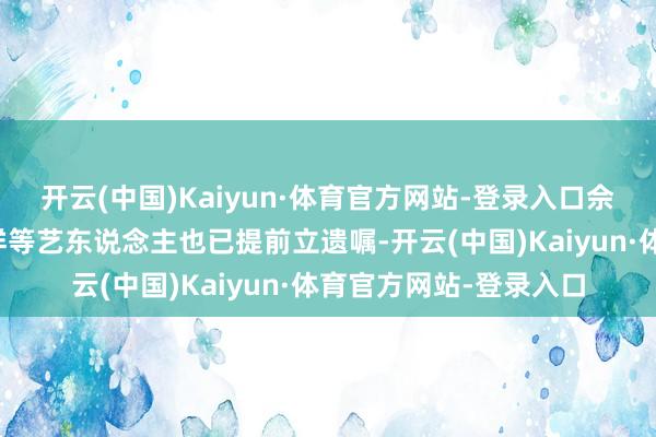 开云(中国)Kaiyun·体育官方网站-登录入口佘诗曼、古天乐、罗志祥等艺东说念主也已提前立遗嘱-开云(中国)Kaiyun·体育官方网站-登录入口