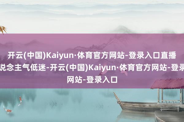 开云(中国)Kaiyun·体育官方网站-登录入口直播间东说念主气低迷-开云(中国)Kaiyun·体育官方网站-登录入口