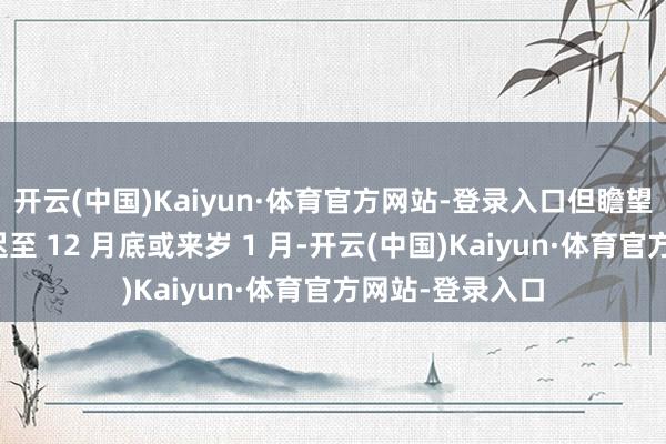 开云(中国)Kaiyun·体育官方网站-登录入口但瞻望发货时辰已推迟至 12 月底或来岁 1 月-开云(中国)Kaiyun·体育官方网站-登录入口
