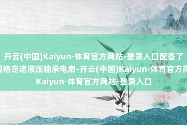 开云(中国)Kaiyun·体育官方网站-登录入口配备了 1 颗 9525 规格定速液压轴承电扇-开云(中国)Kaiyun·体育官方网站-登录入口