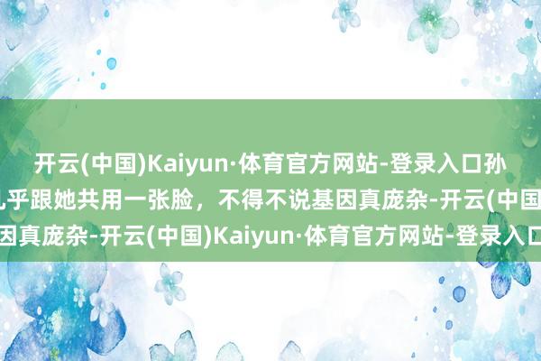 开云(中国)Kaiyun·体育官方网站-登录入口孙俪接送男儿上学，男儿几乎跟她共用一张脸，不得不说基因真庞杂-开云(中国)Kaiyun·体育官方网站-登录入口