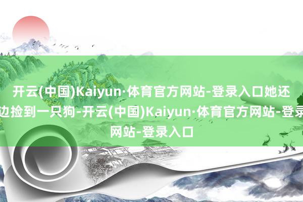 开云(中国)Kaiyun·体育官方网站-登录入口她还在路边捡到一只狗-开云(中国)Kaiyun·体育官方网站-登录入口