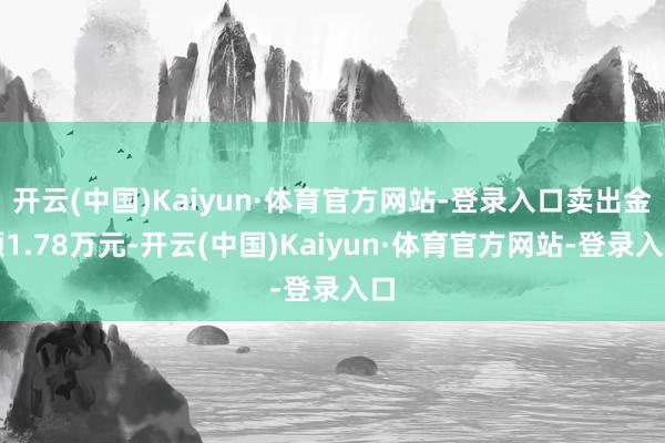 开云(中国)Kaiyun·体育官方网站-登录入口卖出金额1.78万元-开云(中国)Kaiyun·体育官方网站-登录入口