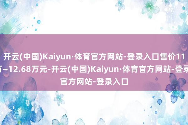 开云(中国)Kaiyun·体育官方网站-登录入口售价11.68万—12.68万元-开云(中国)Kaiyun·体育官方网站-登录入口