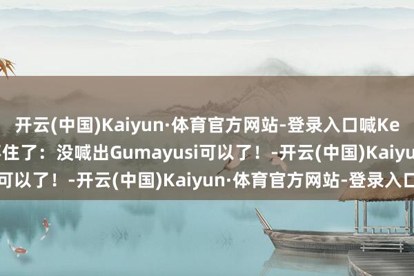开云(中国)Kaiyun·体育官方网站-登录入口喊Keria后果上的Peyz绷不住了：没喊出Gumayusi可以了！-开云(中国)Kaiyun·体育官方网站-登录入口