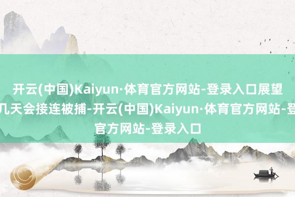 开云(中国)Kaiyun·体育官方网站-登录入口展望在最近几天会接连被捕-开云(中国)Kaiyun·体育官方网站-登录入口