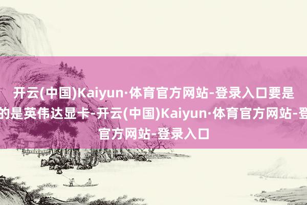 开云(中国)Kaiyun·体育官方网站-登录入口要是你使用的是英伟达显卡-开云(中国)Kaiyun·体育官方网站-登录入口