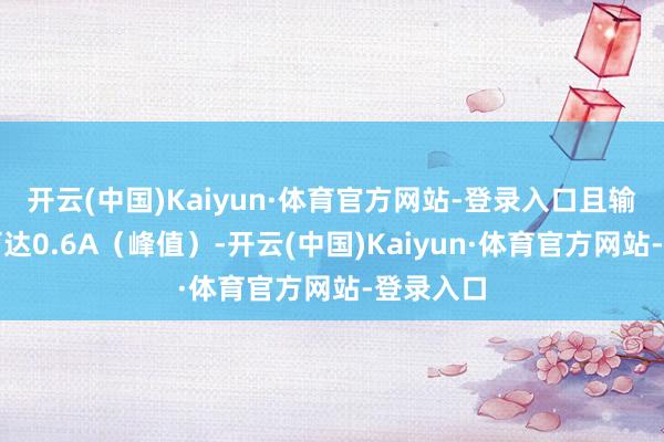 开云(中国)Kaiyun·体育官方网站-登录入口且输出电流可达0.6A（峰值）-开云(中国)Kaiyun·体育官方网站-登录入口
