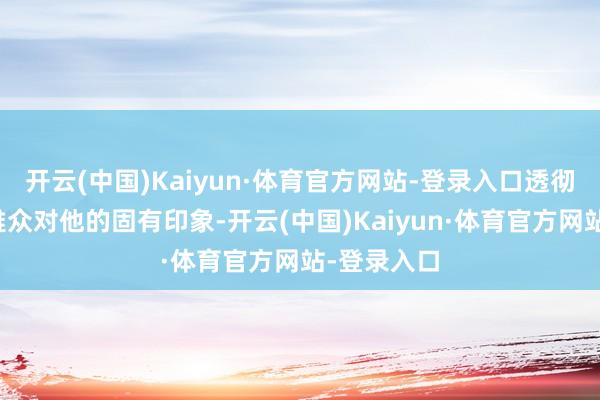 开云(中国)Kaiyun·体育官方网站-登录入口透彻冲破了不雅众对他的固有印象-开云(中国)Kaiyun·体育官方网站-登录入口