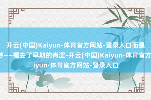 开云(中国)Kaiyun·体育官方网站-登录入口而是打磨玉石的精砂——褪去了早期的青涩-开云(中国)Kaiyun·体育官方网站-登录入口