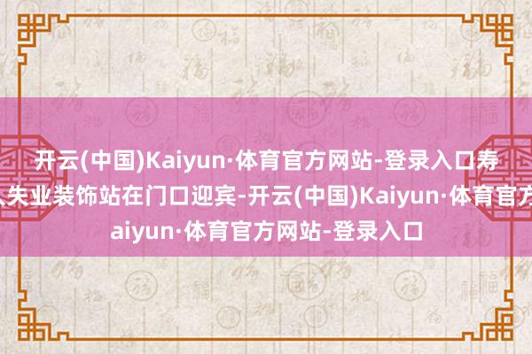 开云(中国)Kaiyun·体育官方网站-登录入口寿星寂然孤身一人失业装饰站在门口迎宾-开云(中国)Kaiyun·体育官方网站-登录入口